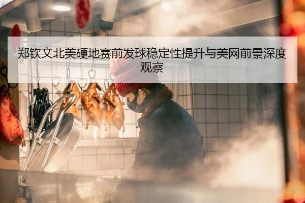 郑钦文北美硬地赛前发球稳定性提升与美网前景深度观察