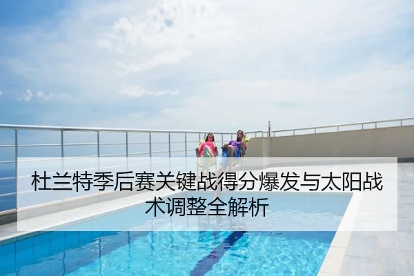 杜兰特季后赛关键战得分爆发与太阳战术调整全解析