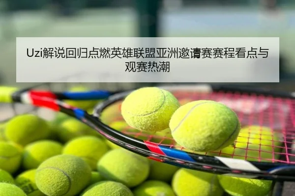 Uzi解说回归点燃英雄联盟亚洲邀请赛赛程看点与观赛热潮