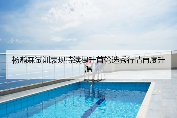 杨瀚森试训表现持续提升首轮选秀行情再度升温