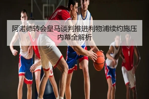 阿诺德转会皇马谈判推进利物浦续约施压内幕全解析