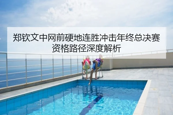 郑钦文中网前硬地连胜冲击年终总决赛资格路径深度解析